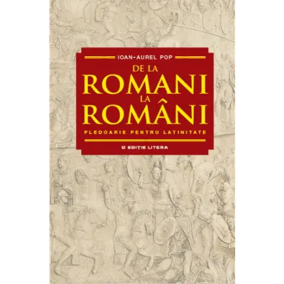 De la romani la români. Pledoarie pentru latinitate