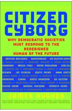Citizen Cyborg: Why Democratic Societies Must Respond to the Redesigned Human of the Future