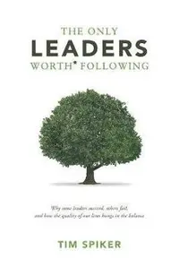 The Only Leaders Worth* Following: Why Some Leaders Succeed, Others Fail, and How the Quality of Our Lives Hangs in the Balance