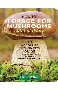 How to Forage for Mushrooms Without Dying: An Absolute Beginner's Guide to Identifying 29 Wild, Edible Mushrooms