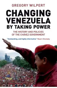 Changing Venezuela by Taking Power: The History and Policies of the Chavez Government