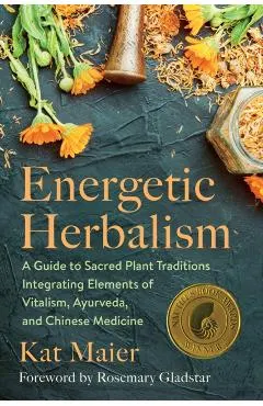 Energetic Herbalism: A Guide to Sacred Plant Traditions Integrating Elements of Vitalism, Ayurveda, and Chinese Medicine