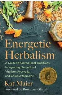 Energetic Herbalism: A Guide to Sacred Plant Traditions Integrating Elements of Vitalism, Ayurveda, and Chinese Medicine
