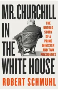 Mr. Churchill in the White House: The Untold Story of a Prime Minister and Two Presidents