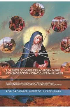 Los Siete Dolores de la Virgen Maria, Consagracion Y Oraciones Familiares: Oraciones Para Obtener Union Y Bendicion Familiar Recordando Los Dolores de