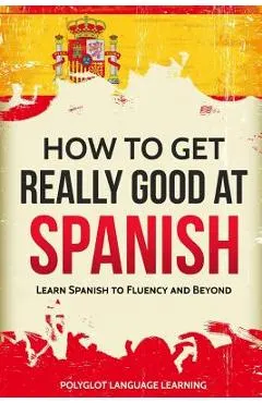 How to Get Really Good at Spanish: Learn Spanish to Fluency and Beyond