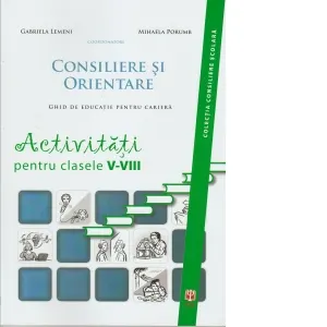 CONSILIERE SI ORIENTARE. Ghid de educatie pentru cariera. ACTIVITATI pentru clasele V-VIII