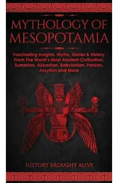 Mythology of Mesopotamia: Fascinating Insights, Myths, Stories & History From The World's Most Ancient Civilization. Sumerian, Akkadian, Babylon