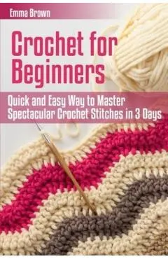 Crochet for Beginners: Quick and Easy Way to Master Spectacular Crochet Stitches in 3 Days