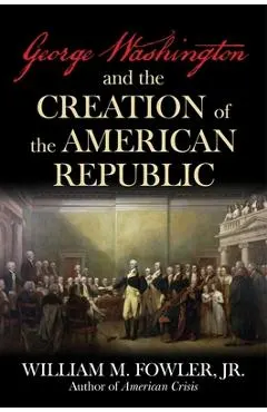 George Washington and the Creation of the American Republic