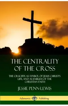 The Centrality of the Cross: The Crucifix as Symbol of Jesus Christ's Life, and as Emblem of the Christian Faith
