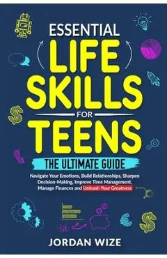 Essential Life Skills for Teens: The Ultimate Guide -Navigate Your Emotions, Build Relationships, Sharpen Decision-Making, Improve Time Management, Ma