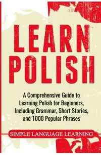Learn Polish: A Comprehensive Guide to Learning Polish for Beginners, Including Grammar, Short Stories and 1000 Popular Phrases
