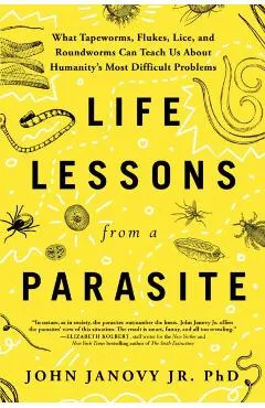 Life Lessons from a Parasite: What Tapeworms, Flukes, Lice, and Roundworms Can Teach Us about Humanity's Most Difficult Problems