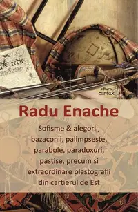 Sofisme & alegorii, bazaconii, palimpseste, parabole, paradoxuri, pastișe, precum și extraordinare plastografii din cartierul de Est - Paperback brosat - Radu Enache