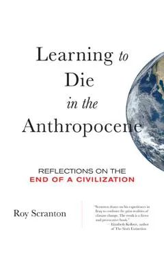 Learning to Die in the Anthropocene: Reflections on the End of a Civilization