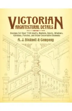 Victorian Architectural Details: Designs for Over 700 Stairs, Mantels, Doors, Windows, Cornices, Porches, and Other Decorative Elements