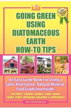 Going Green Using Diatomaceous Earth: How-To Tips: An Easy Guide Book Using a Safer Alternative, Natural Mineral Insecticide: For Homes, Gardens, Anim