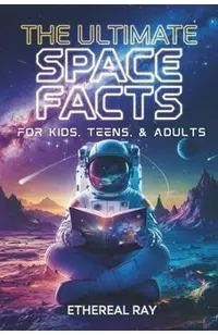 The Ultimate Space Facts for Kids, Teens, & Adults: Blast Off on a Journey Through the Cosmos and Discover Mind-Blowing Facts, Records, Mysteries, Inv