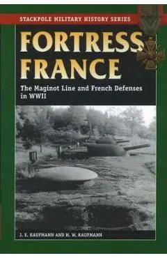 Fortress France: The Maginot Line and French Defenses in World War II