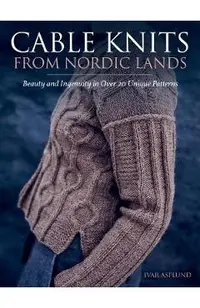 Cable Knits from Nordic Lands: Knitting Beauty and Ingenuity in Over 20 Unique Patterns