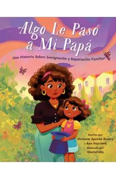 Algo Le Pasó A Mi Papá: Una Historia Sobre Inmigración y la Separación Familiar = Something Happened to My Dad