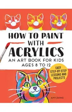How to Paint with Acrylics: An Art Book for Kids Ages 8 to 12