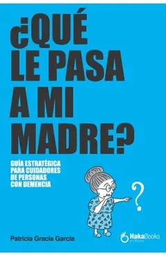 ¿Qué Le Pasa a Mi Madre?: Una Guía Estratégica Para Cuidadores de Personas Con Demencia