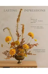 Lasting Impressions: A Guide to Dried Floral Design Featuring More Than 50 Arrangements