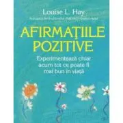 Afirmatiile pozitive. Experimenteaza chiar acum tot ce poate fi mai bun in viata