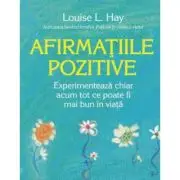 Afirmatiile pozitive. Experimenteaza chiar acum tot ce poate fi mai bun in viata