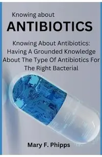 Knowing about ANTIBIOTICS: Knowing About Antibiotics: Having A Grounded Knowledge About The Type Of Antibiotics For The Right Bacterial
