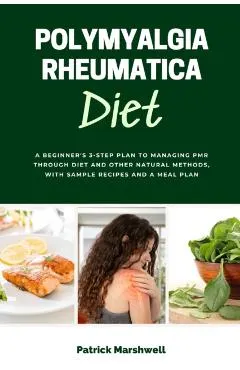 Polymyalgia Rheumatica Diet: A Beginner's 3-Step Plan to Managing PMR Through Diet and Other Natural Methods, With Sample Recipes and a Meal Plan