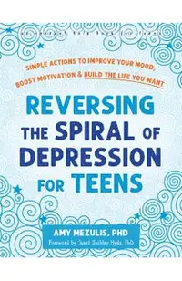 Reversing the Spiral of Depression for Teens: Simple Actions to Improve Your Mood, Boost Motivation, and Build the Life You Want