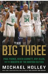 The Big Three: Paul Pierce, Kevin Garnett, Ray Allen, and the Rebirth of the Boston Celtics