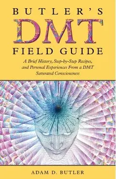 Butler's DMT Field Guide: A Brief History, Step-by-Step Recipes, and Personal Experiences From a DMT Saturated Consciousness
