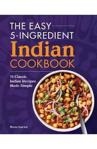 The Easy 5-Ingredient Indian Cookbook: 75 Classic Indian Recipes Made Simple