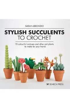 Stylish Succulents to Crochet: 15 Colourful Cactuses and Other Pot Plants to Make for Your Home