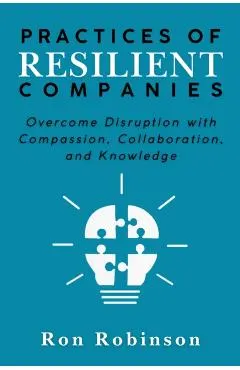 Practices of Resilient Companies: Overcome Disruption with Compassion, Collaboration, and Knowledge