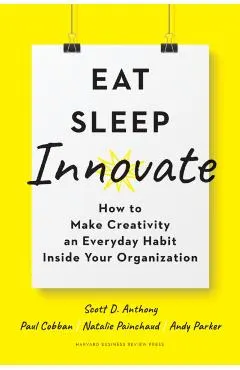 Eat, Sleep, Innovate: How to Make Creativity an Everyday Habit Inside Your Organization
