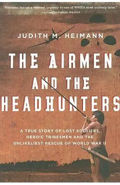The Airmen and the Headhunters: A True Story of Lost Soldiers, Heroic Tribesmen and the Unlikeliest Rescue of World War II