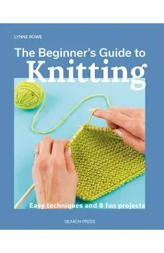 The Beginner's Guide to Knitting: Easy Techniques and 8 Fun Projects