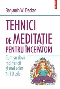 Tehnici de meditație pentru începători. Cum să devii mai fericit și mai calm în 10 zile - Paperback brosat - Benjamin W. Decker