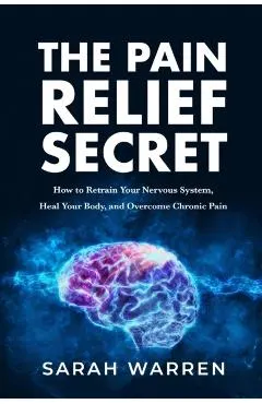 The Pain Relief Secret: How to Retrain Your Nervous System, Heal Your Body, and Overcome Chronic Pain