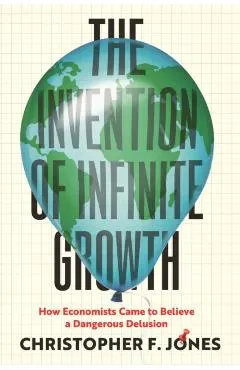 The Invention of Infinite Growth: How Economists Came to Believe a Dangerous Delusion