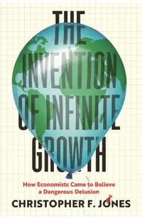 The Invention of Infinite Growth: How Economists Came to Believe a Dangerous Delusion