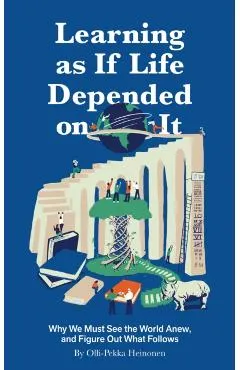 Learning as If Life Depended on It: Why We Must See the World Anew, and Figure Out What Follows