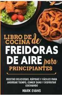 Libro de cocina de freidoras de aire para principiantes: Recetas deliciosas, r�pidas y f�ciles para ahorrar tiempo, comer sano y disfrutar cocinando (