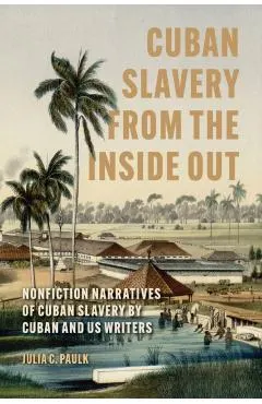 Cuban Slavery from the Inside Out: Nonfiction Narratives of Cuban Slavery by Cuban and Us Writers