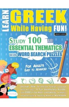 Learn Greek While Having Fun! - For Adults: EASY TO ADVANCED - STUDY 100 ESSENTIAL THEMATICS WITH WORD SEARCH PUZZLES - VOL.1 - Uncover How to Improve